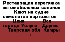 Реставрация,перетяжка автомобильных салонов.Кают на судне,самолетов,вертолетов  › Цена ­ 2 000 - Все города Услуги » Другие   . Тверская обл.,Кимры г.